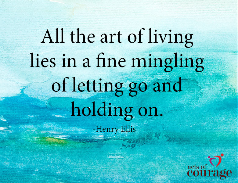 All the art of living lies in a fine mingling of letting go and holding on.