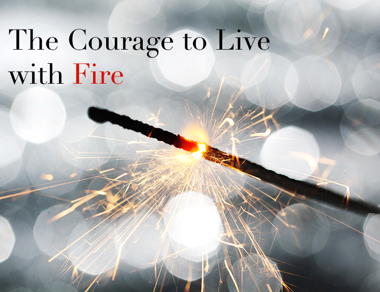The courage to live with fire. | theactsofcourage.com