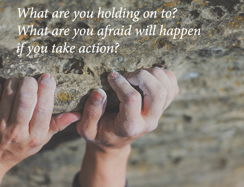 What are you holding on to? What are you afraid will happen if you take action?