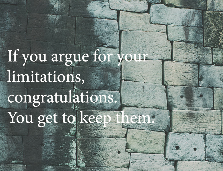 If you argue for your limitations, congratulations. You get to keep them.