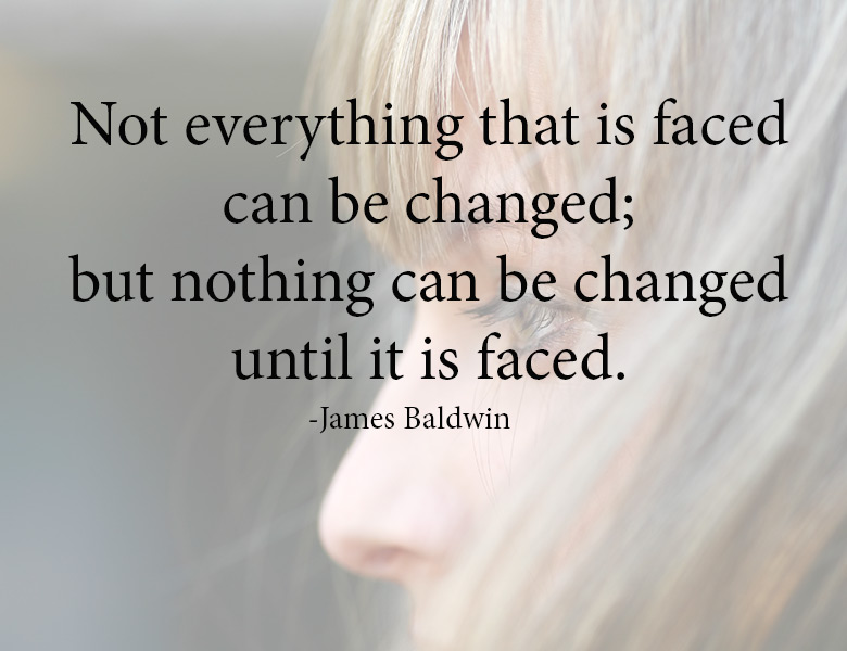 Courage to face the truth | “Not everything that is faced can be changed; but nothing can be changed until it is faced.” - James Baldwin | theactsofcourage.com