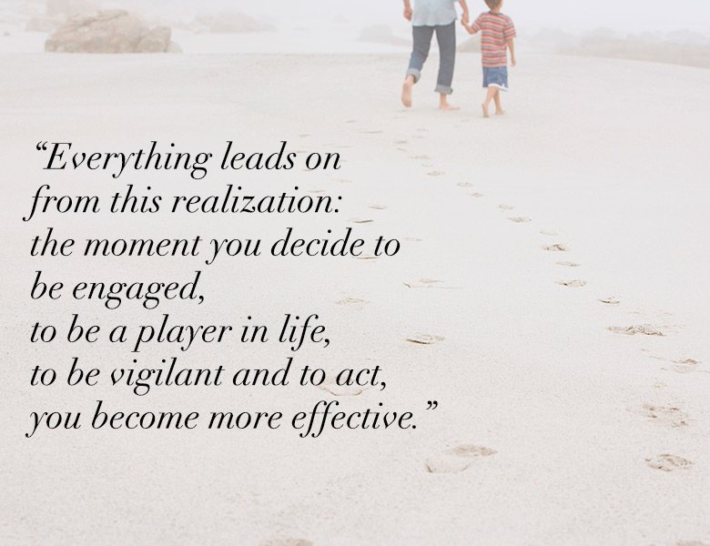 Everything leads on from this realization: the moment you decide to be engaged, to be a player in life, to be vigilant and to act, you become more effective.