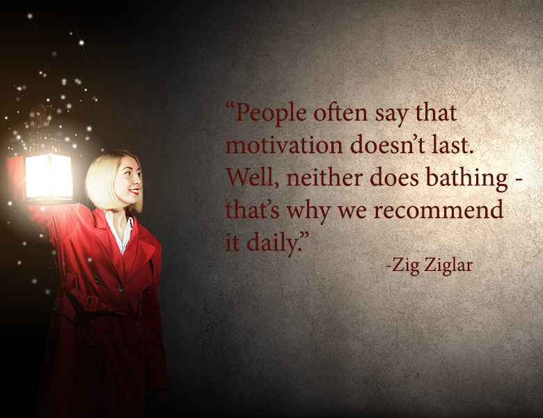 “People often say that motivation doesn’t last. Well, neither does bathing – that’s why we recommend it daily.” - Zig Ziglar